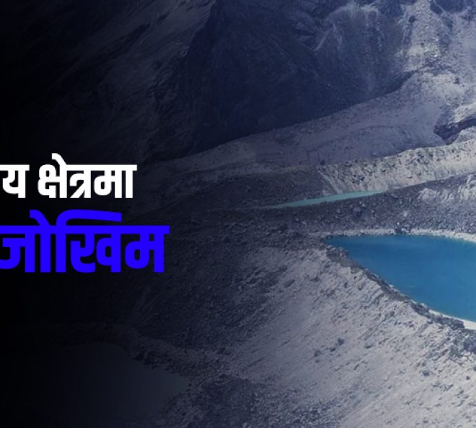 पर्वतीय क्षेत्रमा बढ्दै जोखिम, हिमताल विस्फोटको खतरा